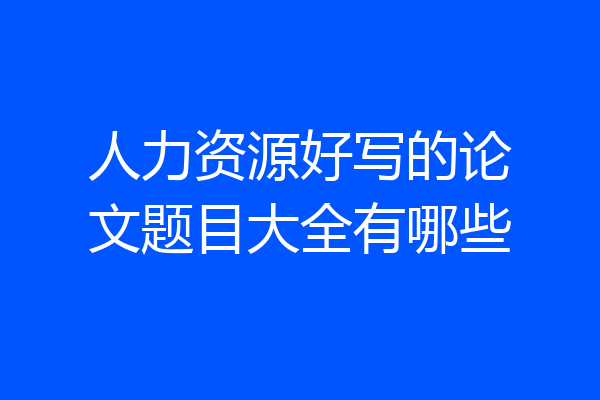 人力资源好写的论文题目大全有哪些