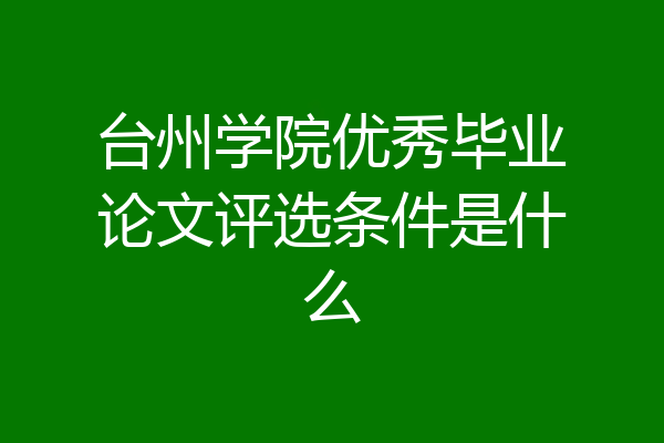 台州学院优秀毕业论文评选条件是什么