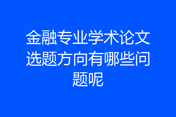 金融专业学术论文选题方向有哪些问题呢