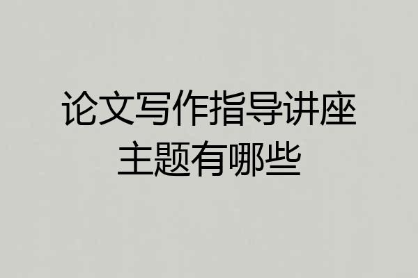 论文写作指导讲座主题有哪些