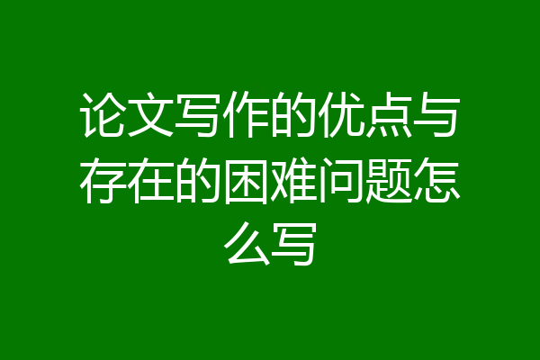 论文写作的优点与存在的困难问题怎么写