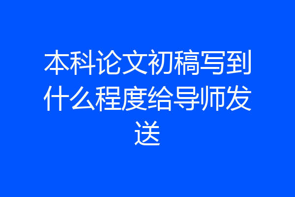 本科论文初稿写到什么程度给导师发送