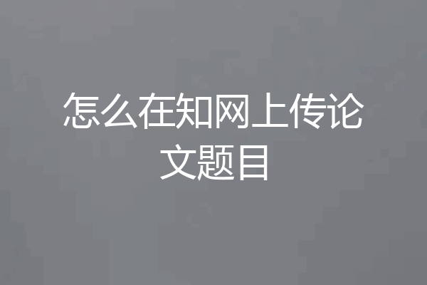 怎么在知网上传论文题目