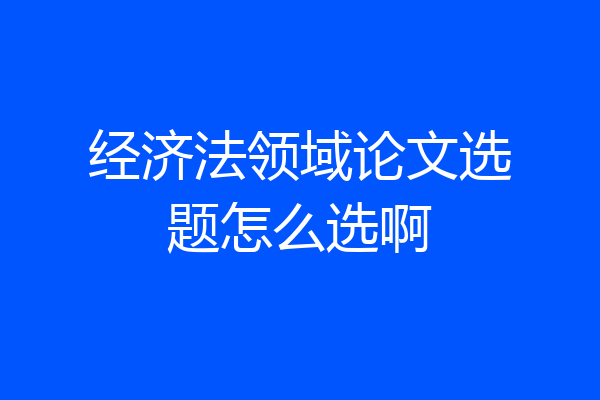 经济法领域论文选题怎么选啊