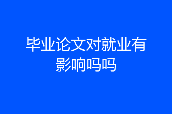 毕业论文对就业有影响吗吗