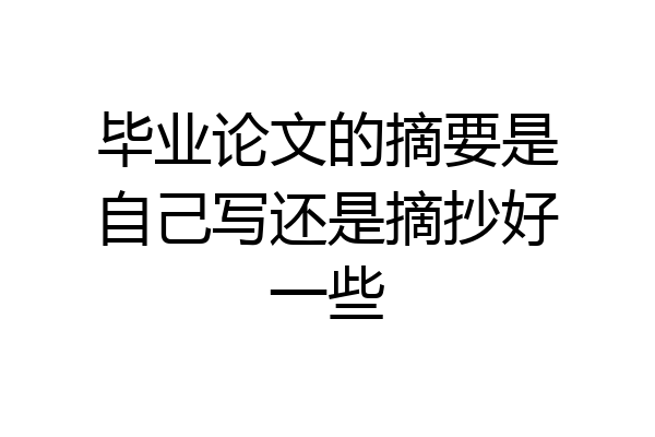 毕业论文的摘要是自己写还是摘抄好一些