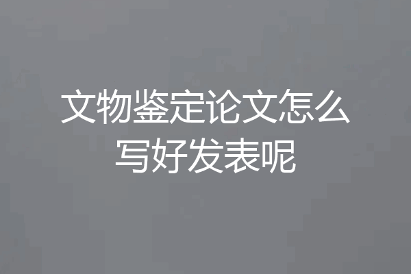 文物鉴定论文怎么写好发表呢