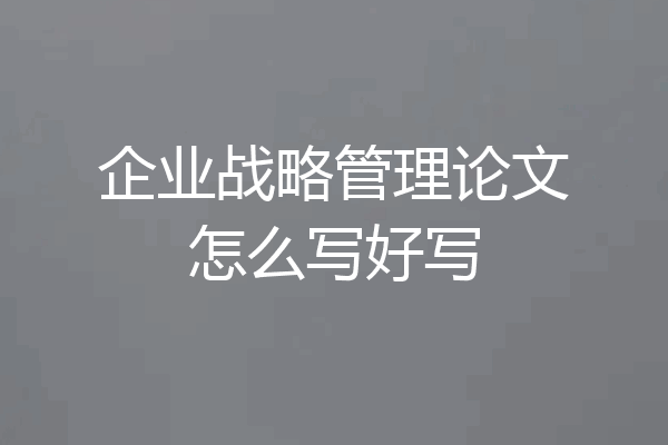 企业战略管理论文怎么写好写
