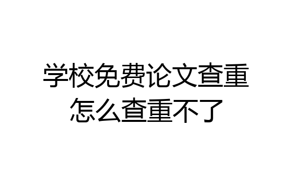 学校免费论文查重怎么查重不了