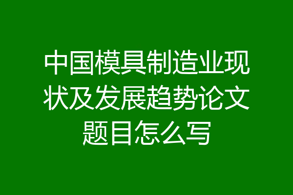 中国模具制造业现状及发展趋势论文题目怎么写