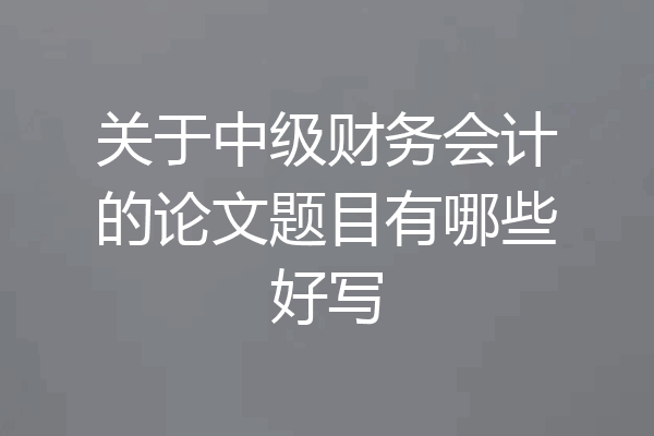 关于中级财务会计的论文题目有哪些好写