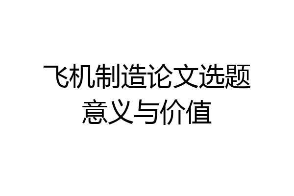 飞机制造论文选题意义与价值
