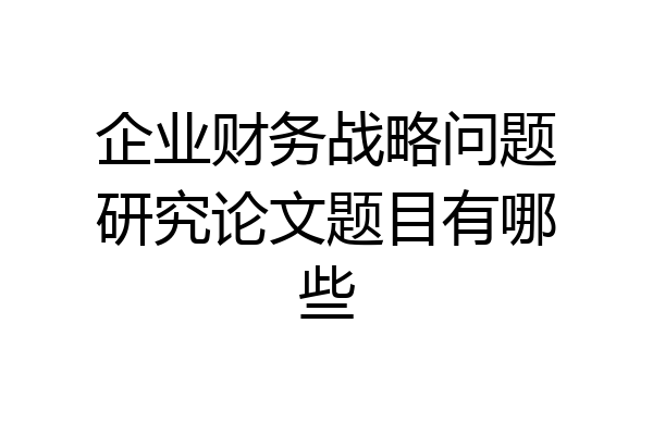 企业财务战略问题研究论文题目有哪些