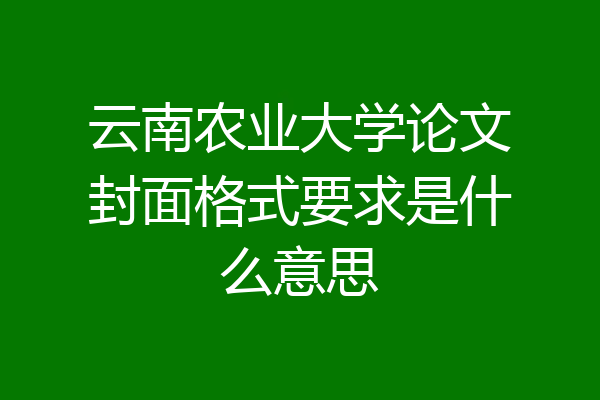 云南农业大学论文封面格式要求是什么意思