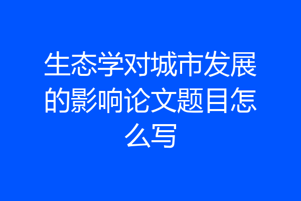 生态学对城市发展的影响论文题目怎么写