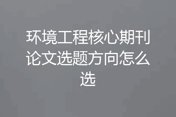 环境工程核心期刊论文选题方向怎么选