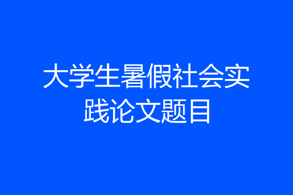 大学生暑假社会实践论文题目