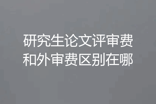 研究生论文评审费和外审费区别在哪