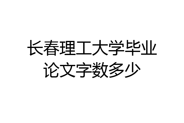 长春理工大学毕业论文字数多少