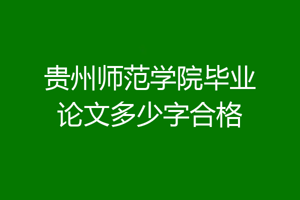 贵州师范学院毕业论文多少字合格