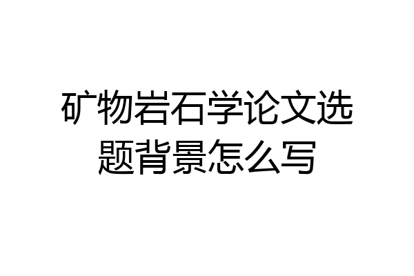 矿物岩石学论文选题背景怎么写