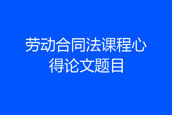 劳动合同法课程心得论文题目