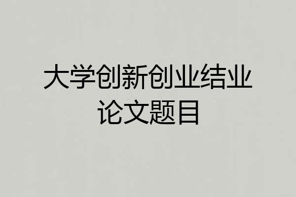 大学创新创业结业论文题目