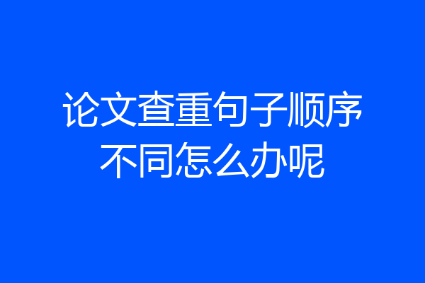 论文查重句子顺序不同怎么办呢