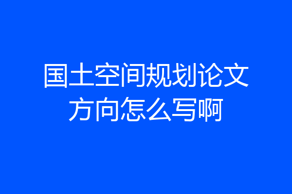 国土空间规划论文方向怎么写啊