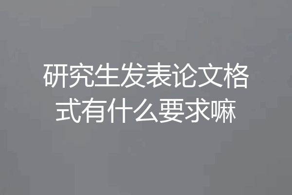 研究生发表论文格式有什么要求嘛