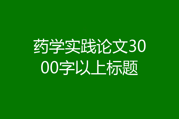 药学实践论文3000字以上标题