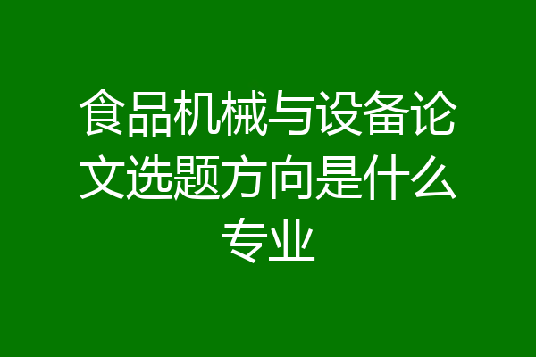 食品机械与设备论文选题方向是什么专业