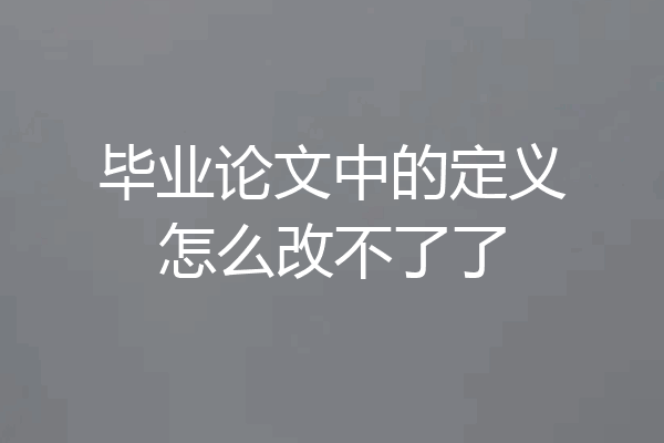 毕业论文中的定义怎么改不了了