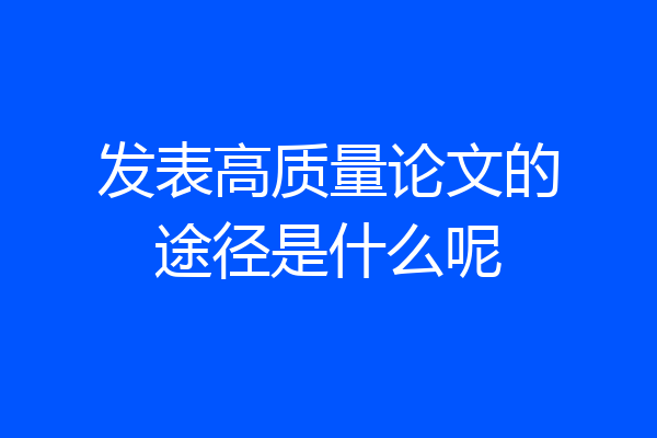 发表高质量论文的途径是什么呢