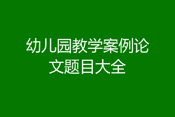 幼儿园教学案例论文题目大全