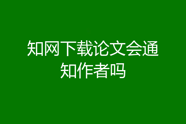 知网下载论文会通知作者吗