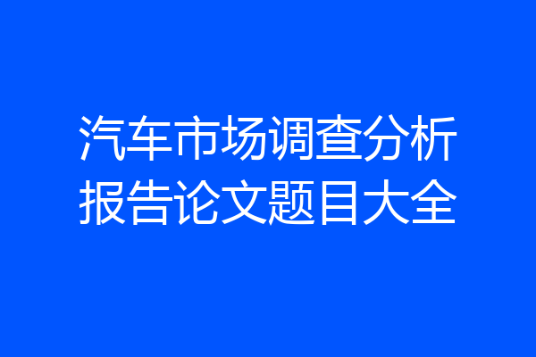 汽车市场调查分析报告论文题目大全