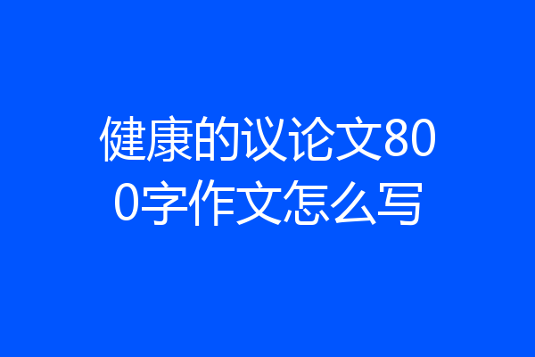 健康的议论文800字作文怎么写