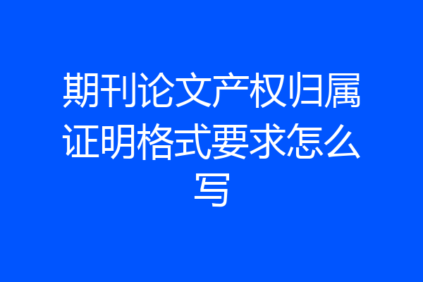 期刊论文产权归属证明格式要求怎么写