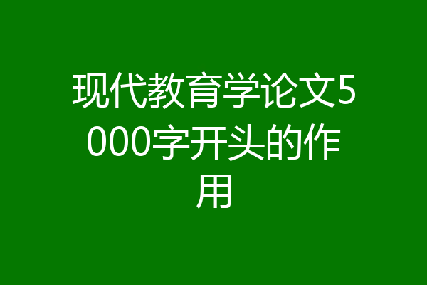 现代教育学论文5000字开头的作用