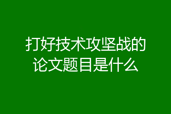打好技术攻坚战的论文题目是什么