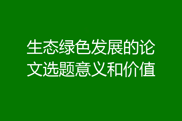 生态绿色发展的论文选题意义和价值