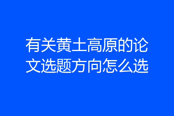 有关黄土高原的论文选题方向怎么选