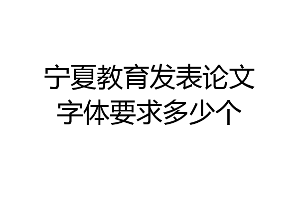 宁夏教育发表论文字体要求多少个