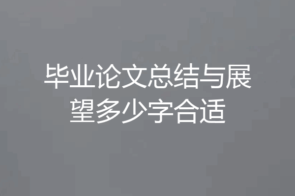 毕业论文总结与展望多少字合适