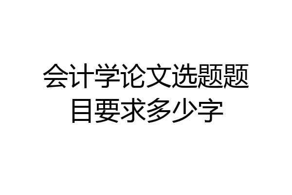 会计学论文选题题目要求多少字