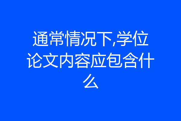 通常情况下,学位论文内容应包含什么