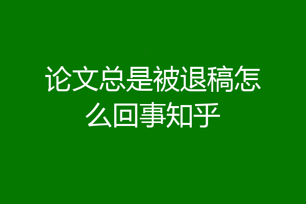 论文总是被退稿怎么回事知乎