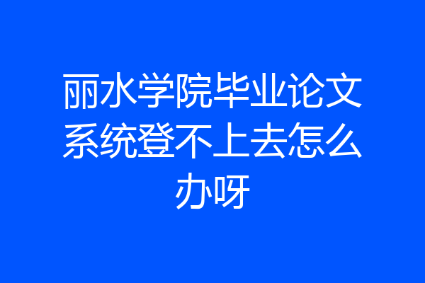 丽水学院毕业论文系统登不上去怎么办呀