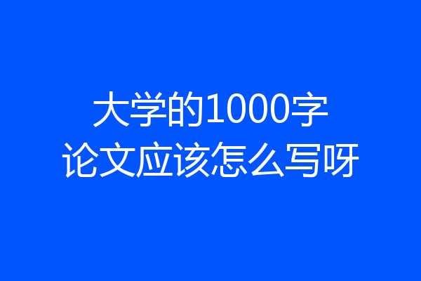 大学的1000字论文应该怎么写呀